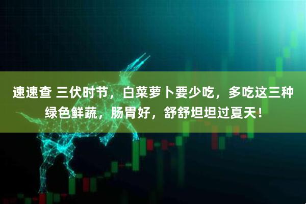 速速查 三伏时节，白菜萝卜要少吃，多吃这三种绿色鲜蔬，肠胃好，舒舒坦坦过夏天！