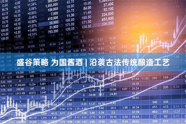 盛谷策略 为国酱酒 | 沿袭古法传统酿造工艺