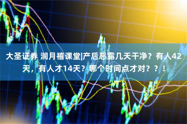 大圣证券 润月禧课堂|产后恶露几天干净？有人42天，有人才14天？哪个时间点才对？？！