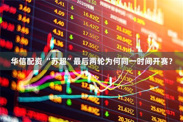 华信配资 “苏超”最后两轮为何同一时间开赛？
