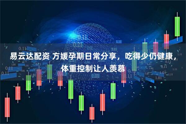 易云达配资 方媛孕期日常分享，吃得少仍健康，体重控制让人羡慕
