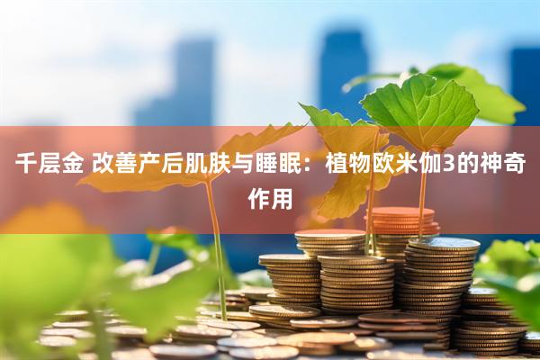 千层金 改善产后肌肤与睡眠：植物欧米伽3的神奇作用