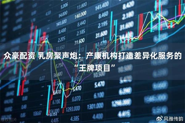 众豪配资 乳房聚声炮：产康机构打造差异化服务的 “王牌项目”