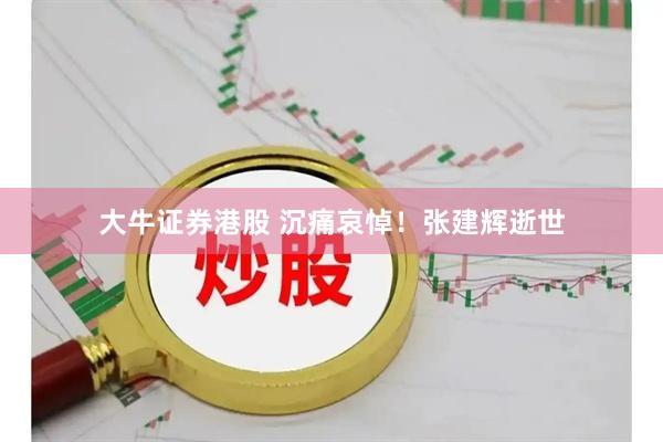大牛证券港股 沉痛哀悼！张建辉逝世