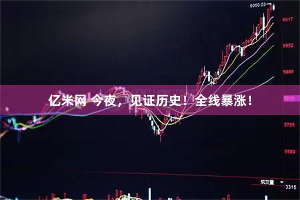 亿米网 今夜，见证历史！全线暴涨！