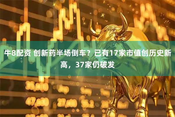 牛8配资 创新药半场倒车？已有17家市值创历史新高，37家仍破发