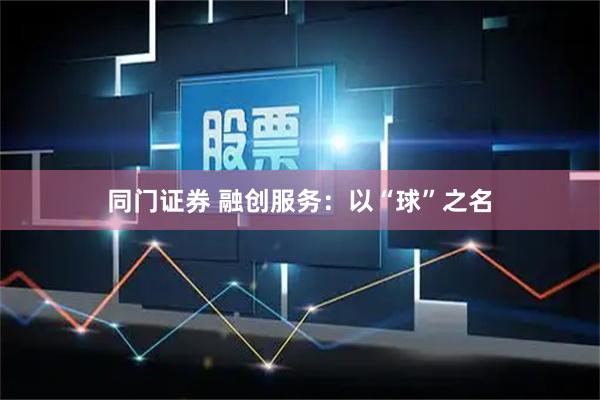 同门证券 融创服务：以“球”之名