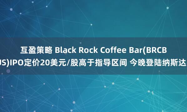 互盈策略 Black Rock Coffee Bar(BRCB.US)IPO定价20美元/股高于指导区间 今晚登陆纳斯达克