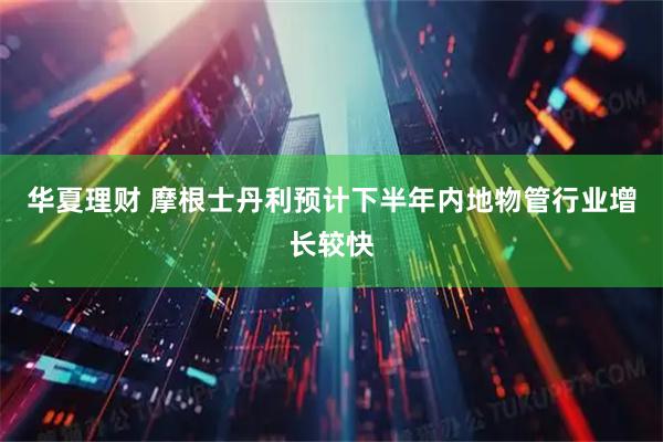 华夏理财 摩根士丹利预计下半年内地物管行业增长较快