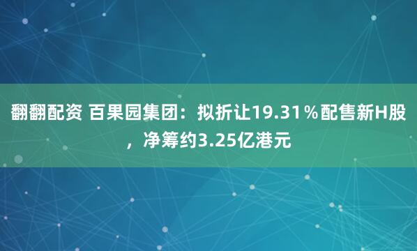 翻翻配资 百果园集团：拟折让19.31％配售新H股，净筹约3.25亿港元