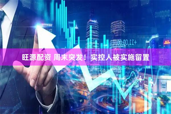 旺源配资 周末突发！实控人被实施留置
