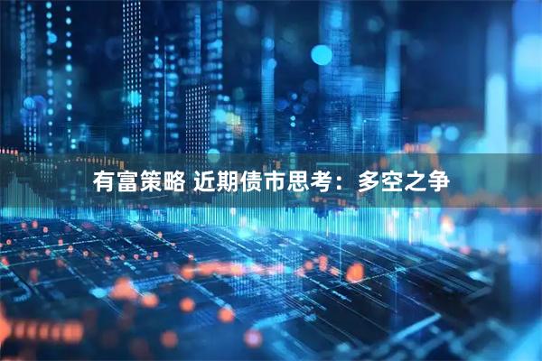 有富策略 近期债市思考：多空之争
