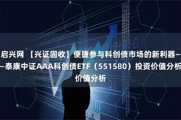 启兴网 【兴证固收】便捷参与科创债市场的新利器——泰康中证AAA科创债ETF（551580）投资价值分析
