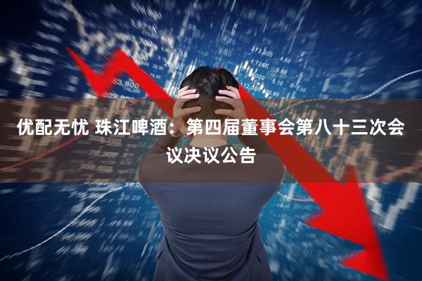 优配无忧 珠江啤酒：第四届董事会第八十三次会议决议公告
