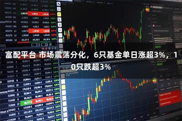 富配平台 市场震荡分化，6只基金单日涨超3%，10只跌超3%