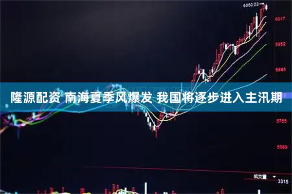 隆源配资 南海夏季风爆发 我国将逐步进入主汛期