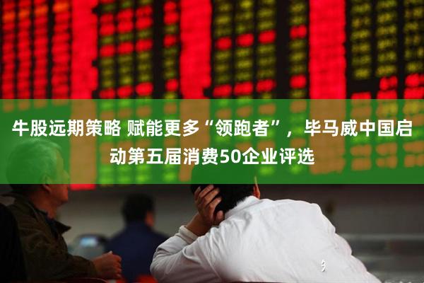 牛股远期策略 赋能更多“领跑者”，毕马威中国启动第五届消费50企业评选