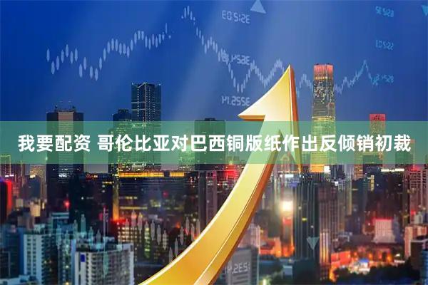 我要配资 哥伦比亚对巴西铜版纸作出反倾销初裁