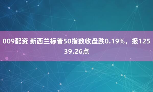 009配资 新西兰标普50指数收盘跌0.19%，报12539.26点