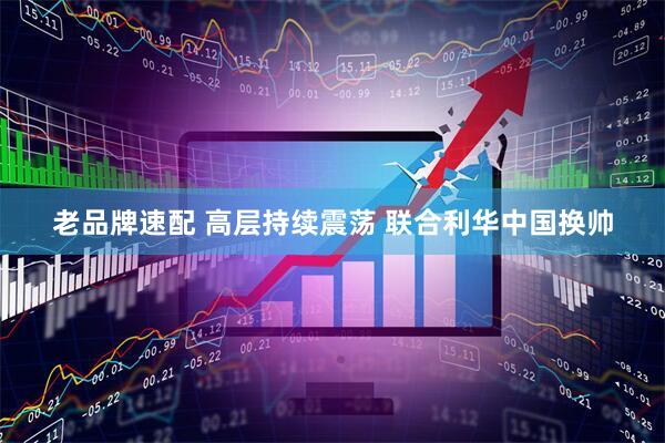 老品牌速配 高层持续震荡 联合利华中国换帅