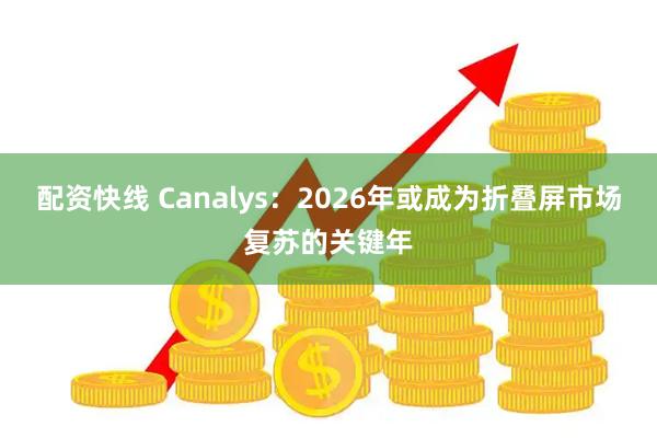 配资快线 Canalys：2026年或成为折叠屏市场复苏的关键年