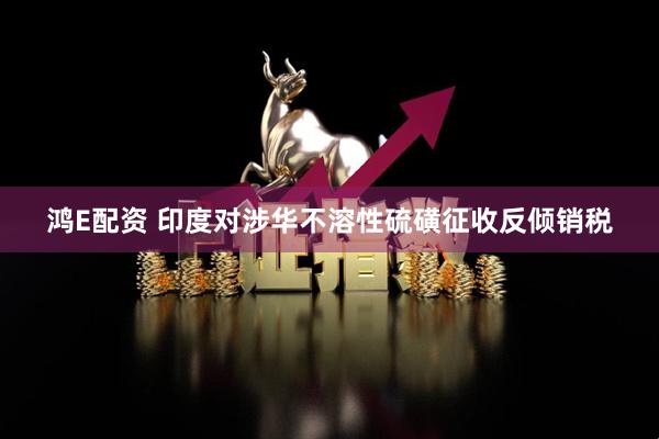 鸿E配资 印度对涉华不溶性硫磺征收反倾销税