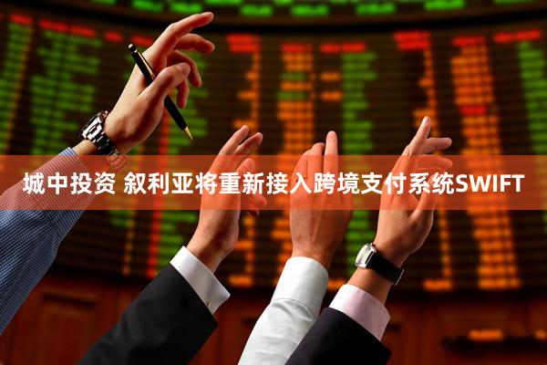 城中投资 叙利亚将重新接入跨境支付系统SWIFT