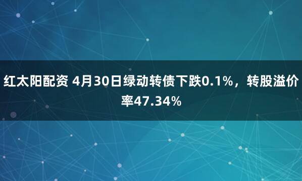 红太阳配资 4月30日绿动转债下跌0.1%，转股溢价率47.34%