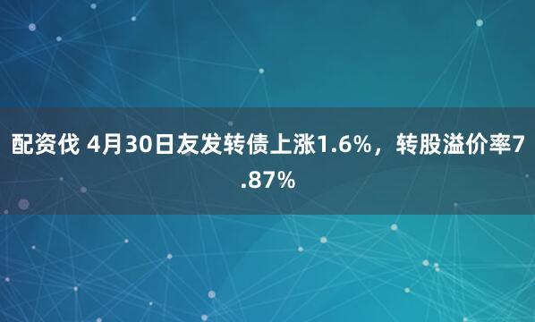 配资伐 4月30日友发转债上涨1.6%，转股溢价率7.87%