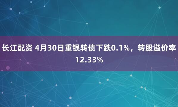 长江配资 4月30日重银转债下跌0.1%，转股溢价率12.33%