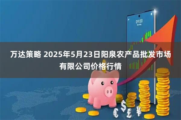 万达策略 2025年5月23日阳泉农产品批发市场有限公司价格行情