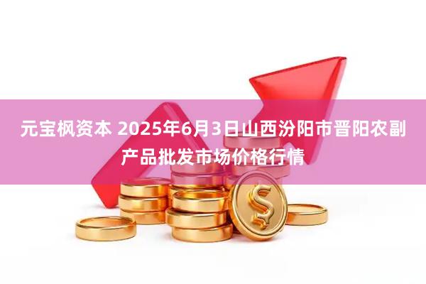 元宝枫资本 2025年6月3日山西汾阳市晋阳农副产品批发市场价格行情