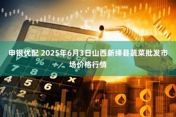 申银优配 2025年6月3日山西新绛县蔬菜批发市场价格行情
