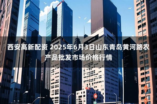 西安高新配资 2025年6月3日山东青岛黄河路农产品批发市场价格行情