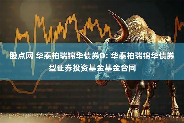 股点网 华泰柏瑞锦华债券D: 华泰柏瑞锦华债券型证券投资基金基金合同