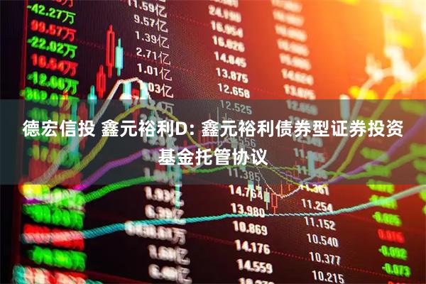 德宏信投 鑫元裕利D: 鑫元裕利债券型证券投资基金托管协议