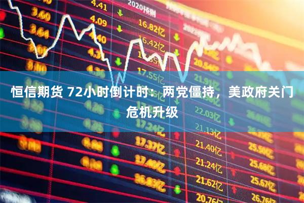 恒信期货 72小时倒计时：两党僵持，美政府关门危机升级