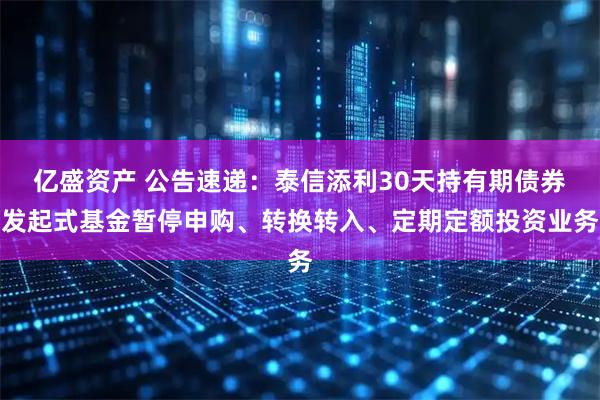 亿盛资产 公告速递：泰信添利30天持有期债券发起式基金暂停申购、转换转入、定期定额投资业务