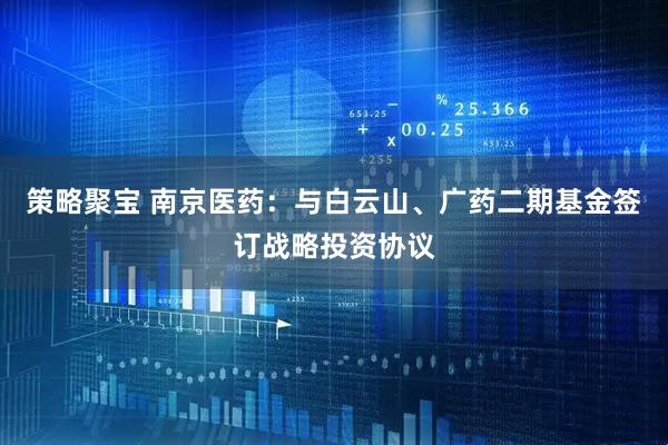 策略聚宝 南京医药：与白云山、广药二期基金签订战略投资协议