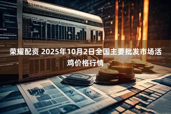 荣耀配资 2025年10月2日全国主要批发市场活鸡价格行情