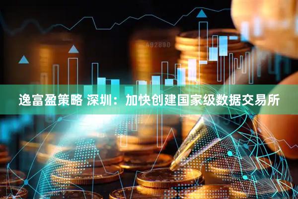 逸富盈策略 深圳：加快创建国家级数据交易所