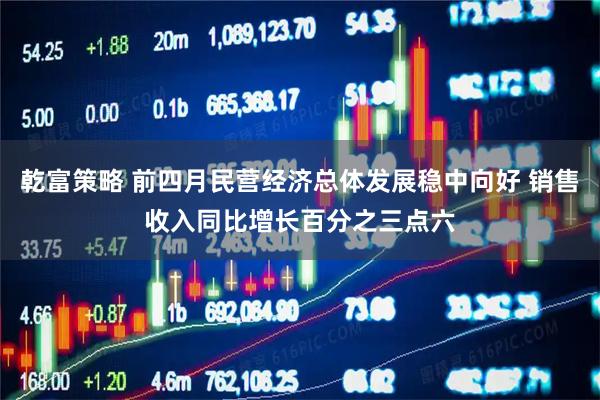 乾富策略 前四月民营经济总体发展稳中向好 销售收入同比增长百分之三点六