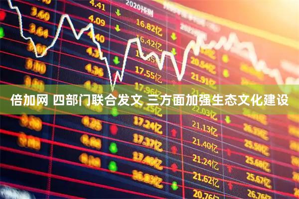 倍加网 四部门联合发文 三方面加强生态文化建设