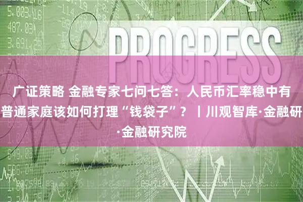 广证策略 金融专家七问七答:人民币汇率稳中有升,普通家庭该如何打理“钱袋子”?丨川观智库·金融研究院