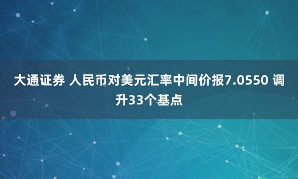 大通证券 人民币对美元汇率中间价报7.0550 调升33个基点