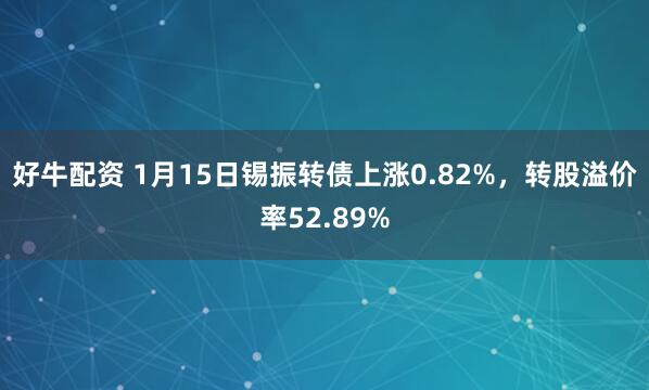 好牛配资 1月15日锡振转债上涨0.82%，转股溢价率52.89%