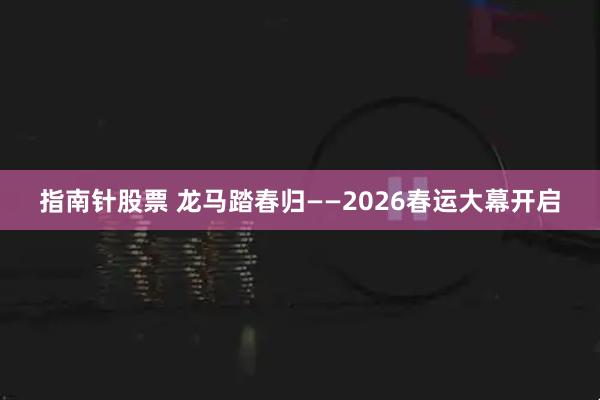 指南针股票 龙马踏春归——2026春运大幕开启