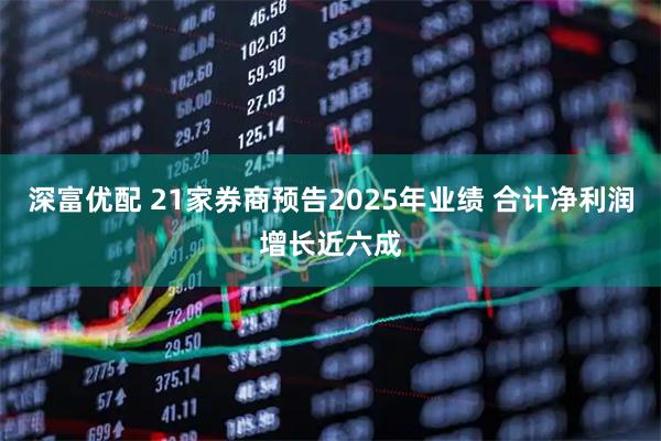 深富优配 21家券商预告2025年业绩 合计净利润增长近六成