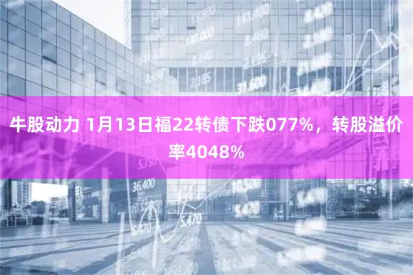 牛股动力 1月13日福22转债下跌077%，转股溢价率4048%