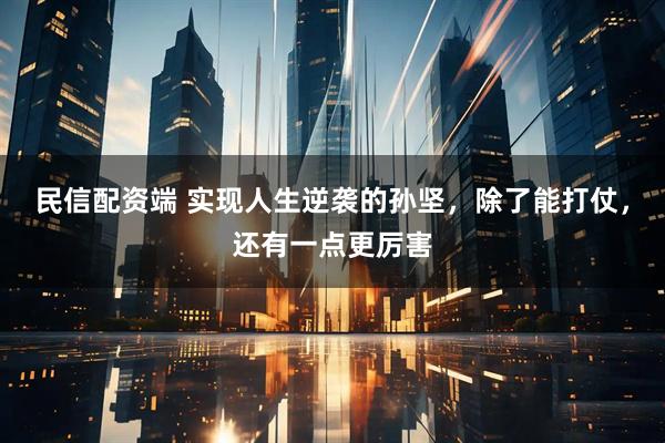 民信配资端 实现人生逆袭的孙坚，除了能打仗，还有一点更厉害